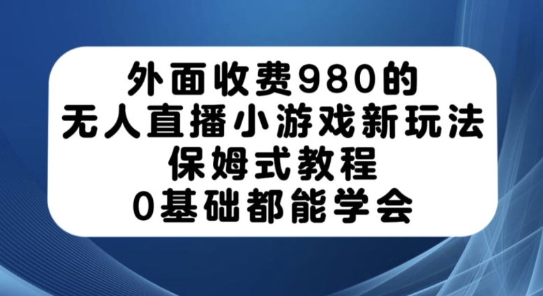 外面收费980的无人直播小游戏新玩法，保姆式教程，0基础都能学会【揭秘】-赚金金-技能学习分享