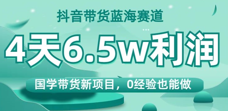 抖音带货蓝海赛道，国学带货新项目，0经验也能做，4天6.5w利润【揭秘】-赚金金-技能学习分享