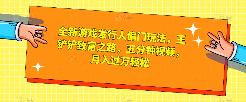 全新游戏发行人偏门玩法,王铲铲致富之路,五分钟视频,月入过万轻松【揭秘】-赚金金-技能学习分享