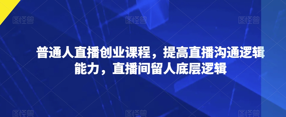 普通人直播创业课程，提高直播沟通逻辑能力，直播间留人底层逻辑-赚金金-技能学习分享