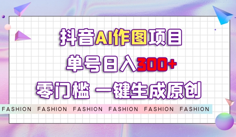 抖音AI作图项目，0门槛单号日入300+，一键生成原创图文【揭秘】-赚金金-技能学习分享