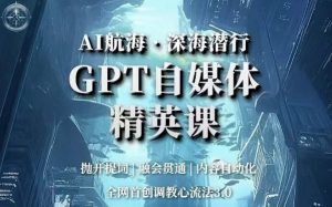 AI航海·深海潜行,GPT自媒体精英课,全网首创调教心流法3.0-赚金金-技能学习分享