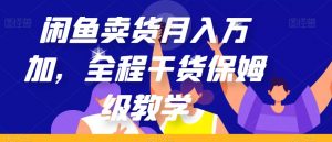 闲鱼卖货月入万加,全程干货保姆级教学【揭秘】-赚金金-技能学习分享