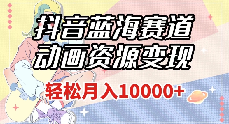 抖音蓝海赛道，动画资源变现，做的人少，轻松月入1w+（附1027G素材）【揭秘】-赚金金-技能学习分享