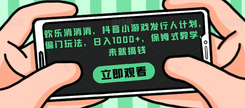 欢乐消消消，抖音小游戏发行人计划，偏门玩法，日入1000+，保姆式教学，来就搞钱-赚金金-技能学习分享