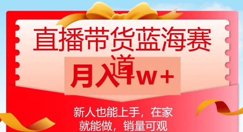 直播带货蓝海赛道，新人也能上手，在家就能做，销量可观，月入1w【揭秘】-赚金金-技能学习分享