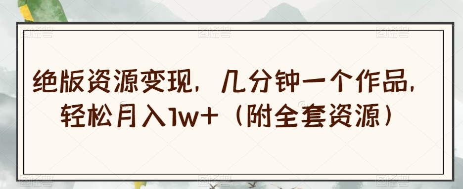 绝版资源变现，几分钟一个作品，轻松月入1w+（附全套资源）【揭秘】-赚金金-技能学习分享