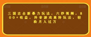 三国志全新暴力玩法,六秒视频,800+收益,抖音游戏高阶玩法,轻松月入过万【揭秘】-赚金金-技能学习分享