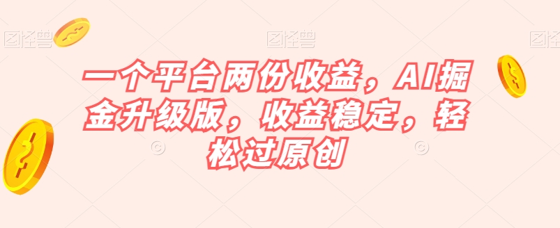 一个平台两份收益，AI掘金升级版，收益稳定，轻松过原创【揭秘】-赚金金-技能学习分享