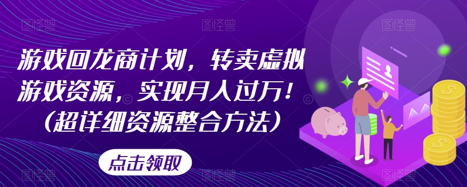 游戏回龙商计划，转卖虚拟游戏资源，实现月入过万！(超详细资源整合方法)-赚金金-技能学习分享