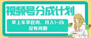 视频号分成计划,纯搬运不需要剪辑去重,早上车早吃肉,月入1-2k没有问题-赚金金-技能学习分享