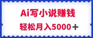 用Ai写原创小说赚钱,每天2-3小时,轻松月入5k+【揭秘】-赚金金-技能学习分享