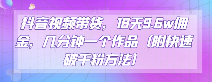 抖音视频带货，18天9.6w佣金，几分钟一个作品（附快速破千粉方法）【揭秘】-赚金金-技能学习分享