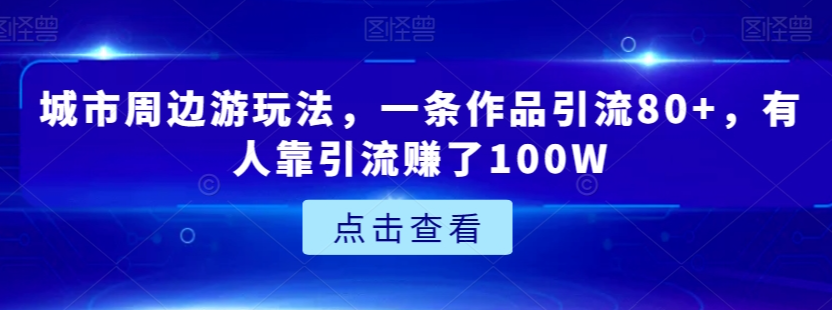 城市周边游玩法，一条作品引流80+，有人靠引流赚了100W【揭秘】-赚金金-技能学习分享