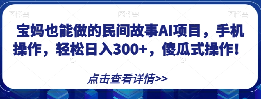 宝妈也能做的民间故事AI项目，手机操作，轻松日入300+，傻瓜式操作！【揭秘】-赚金金-技能学习分享