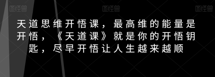 天道思维开悟课，最高维的能量是开悟，《天道课》就是你的开悟钥匙，尽早开悟让人生越来越顺-赚金金-技能学习分享