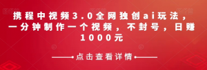 携程中视频3.0全网独创ai玩法，一分钟制作一个视频，不封号，日赚1000元【揭秘】-赚金金-技能学习分享
