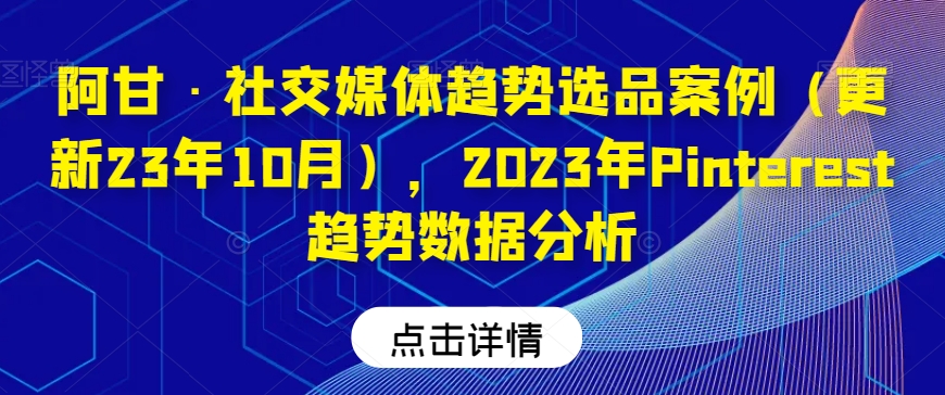阿甘·社交媒体趋势选品案例（更新23年10月），2023年Pinterest趋势数据分析-赚金金-技能学习分享