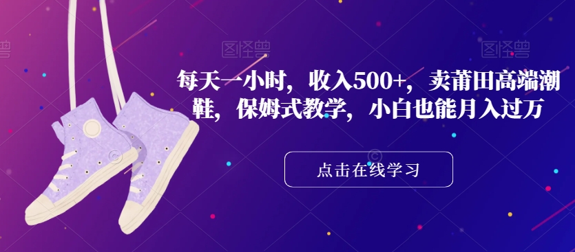 每天一小时，收入500+，卖莆田高端潮鞋，保姆式教学，小白也能月入过万【揭秘】-赚金金-技能学习分享