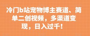 冷门b站宠物博主赛道,简单二创视频,多渠道变现,日入过千!【揭秘】-赚金金-技能学习分享