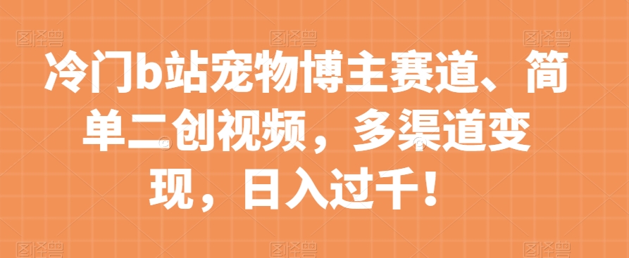 冷门b站宠物博主赛道，简单二创视频，多渠道变现，日入过千！【揭秘】-赚金金-技能学习分享