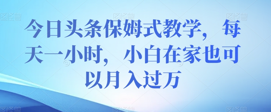 今日头条保姆式教学，每天一小时，小白在家也可以月入过万【揭秘】-赚金金-技能学习分享