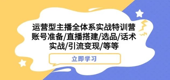 运营型主播全体系实战特训营，账号准备/直播搭建/选品/话术实战/引流变现/等等-赚金金-技能学习分享