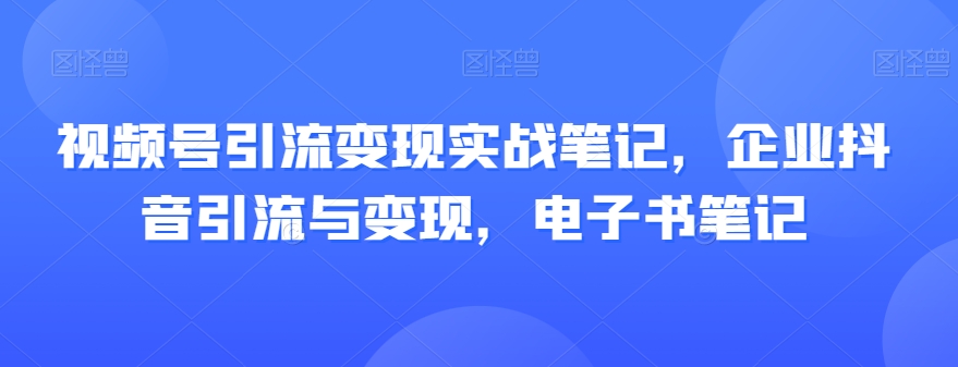 视频号引流变现实战笔记，企业抖音引流与变现，电子书笔记-赚金金-技能学习分享