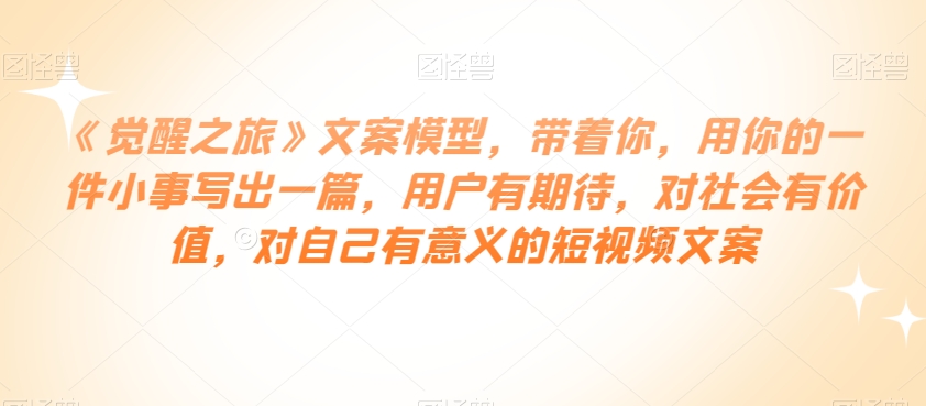 《觉醒之旅》文案模型，带着你，用你的一件小事写出一篇，用户有期待，对社会有价值，对自己有意义的短视频文案-赚金金-技能学习分享