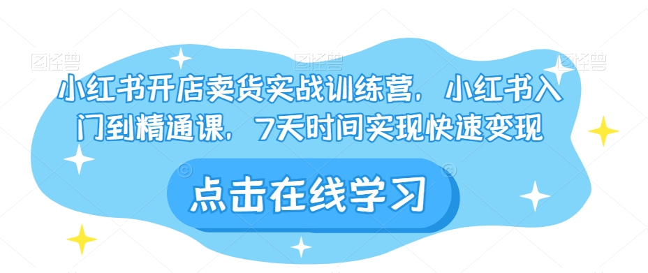小红书开店卖货实战训练营，小红书入门到精通课，7天时间实现快速变现-赚金金-技能学习分享