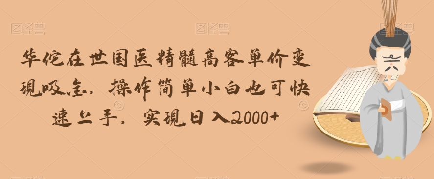 华佗在世国医精髓高客单价变现吸金，操作简单小白也可快速上手，实现日入2000+【揭秘】-赚金金-技能学习分享