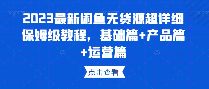 2023最新闲鱼无货源超详细保姆级教程,基础篇+产品篇+运营篇-赚金金-技能学习分享