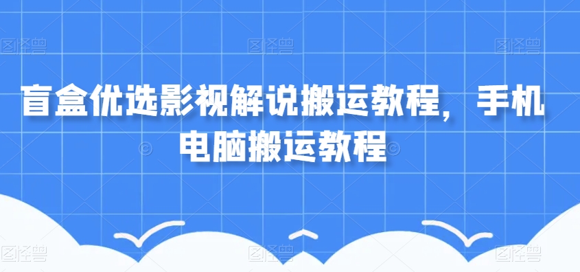 盲盒优选影视解说搬运教程,手机电脑搬运教程-赚金金-技能学习分享