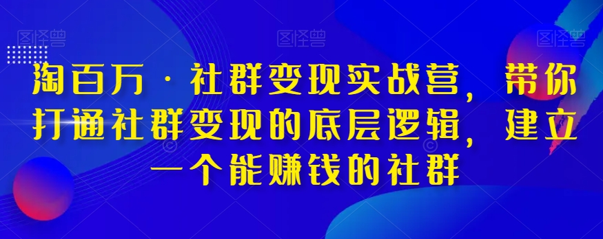 淘百万·社群变现实战营，带你打通社群变现的底层逻辑，建立一个能赚钱的社群-赚金金-技能学习分享