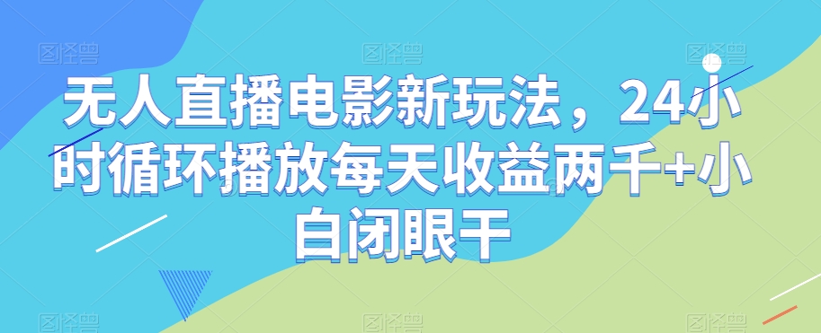 无人直播电影新玩法，24小时循环播放每天收益两千+小白闭眼干【揭秘】-赚金金-技能学习分享