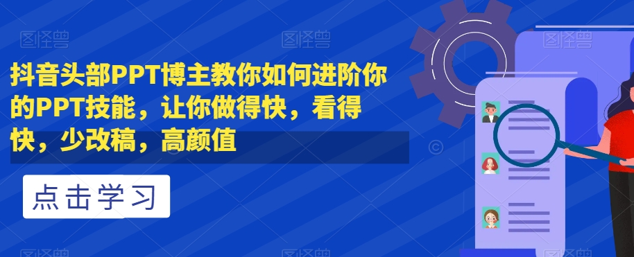 抖音头部PPT博主教你如何进阶你的PPT技能，让你做得快，看得快，少改稿，高颜值-赚金金-技能学习分享