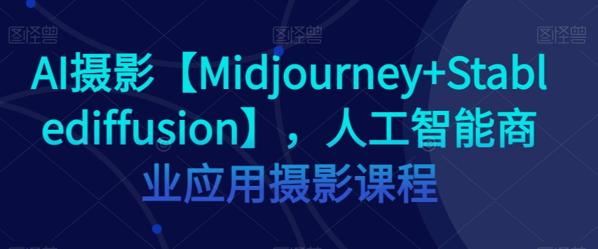 AI摄影【Midjourney+Stablediffusion】，人工智能商业应用摄影课程-赚金金-技能学习分享