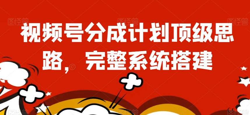 视频号分成计划顶级思路，完整系统搭建【揭秘】-赚金金-技能学习分享