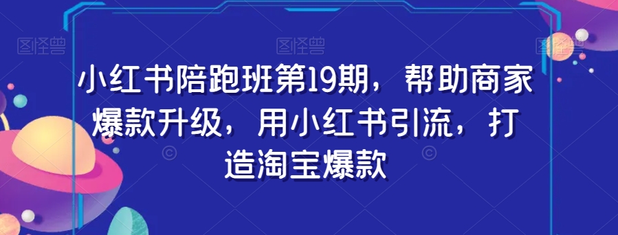 小红书陪跑班第19期，帮助商家爆款升级，用小红书引流，打造淘宝爆款-赚金金-技能学习分享