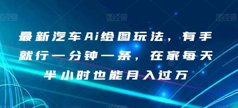 最新汽车Ai绘图玩法，有手就行一分钟一条，在家每天半小时也能月入过万【揭秘】-赚金金-技能学习分享