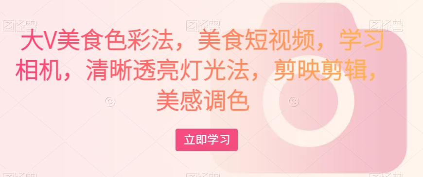 大V美食色彩法，美食短视频，学习相机，清晰透亮灯光法，剪映剪辑，美感调色-赚金金-技能学习分享