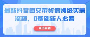 最新抖音图文带货保姆级实操流程,0基础新人必看-赚金金-技能学习分享