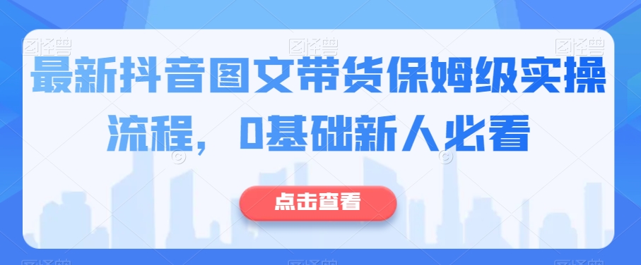 最新抖音图文带货保姆级实操流程,0基础新人必看-赚金金-技能学习分享