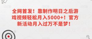 全网首发!靠制作明日之后游戏视频轻松月入5000+!官方新活动月入过万不是梦!【揭秘】-赚金金-技能学习分享