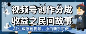 视频号创作分成收益之民间故事,AI生成原创视频,小白新手可做【揭秘】-赚金金-技能学习分享