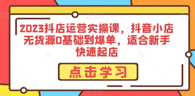2023抖店运营实操课,抖音小店无货源0基础到爆单,适合新手快速起店-赚金金-技能学习分享