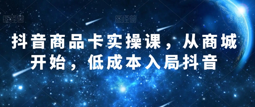 抖音商品卡实操课,从商城开始,低成本入局抖音-赚金金-技能学习分享