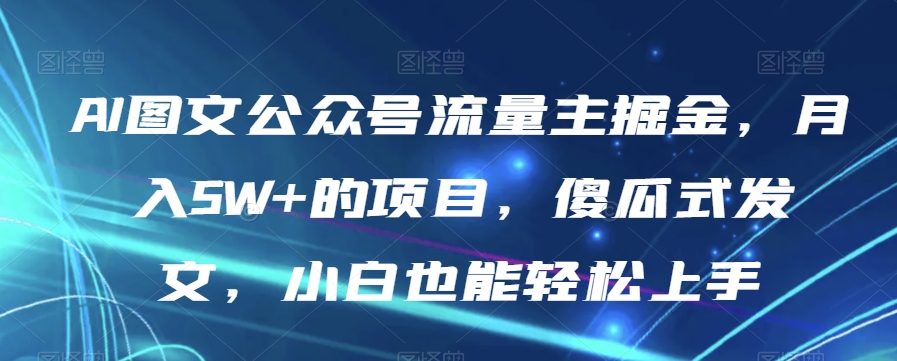 AI图文公众号流量主掘金，月入5W+的项目，傻瓜式发文，小白也能轻松上手【揭秘】-赚金金-技能学习分享