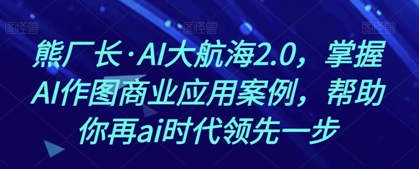 熊厂长·AI大航海2.0，掌握AI作图商业应用案例，帮助你再ai时代领先一步-赚金金-技能学习分享