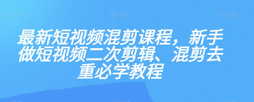 最新短视频混剪课程，新手做短视频二次剪辑、混剪去重必学教程-赚金金-技能学习分享